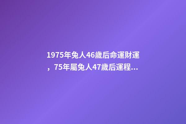 1975年兔人46歲后命運財運，75年屬兔人47歲后運程 1975屬兔46歲以后婚姻？-第1張-觀點-玄機派